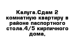 Калуга.Сдам 2 комнатную квартиру в районе паспортного стола.4/5 кирпичного дома,